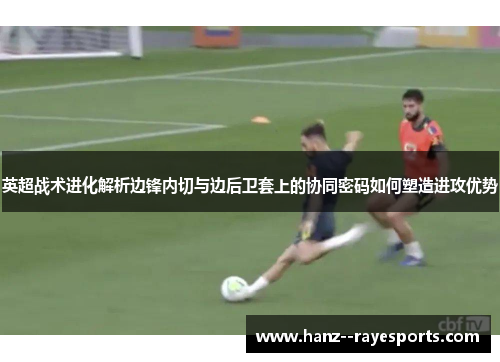 英超战术进化解析边锋内切与边后卫套上的协同密码如何塑造进攻优势