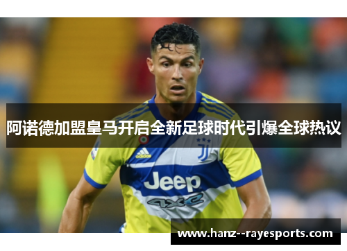 阿诺德加盟皇马开启全新足球时代引爆全球热议