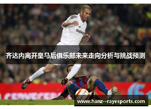 齐达内离开皇马后俱乐部未来走向分析与挑战预测