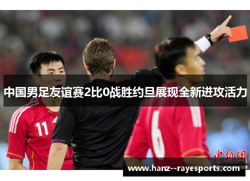 中国男足友谊赛2比0战胜约旦展现全新进攻活力