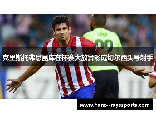 克里斯托弗恩昆库在杯赛大放异彩成切尔西头号射手