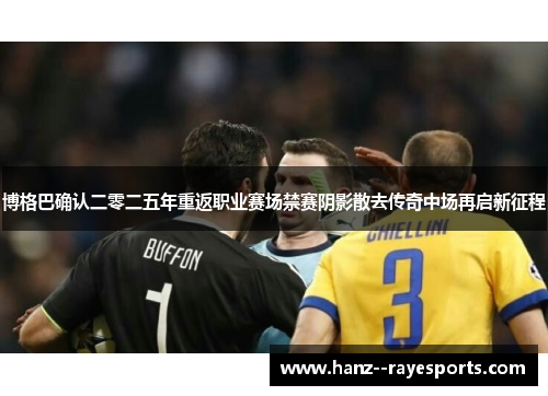 博格巴确认二零二五年重返职业赛场禁赛阴影散去传奇中场再启新征程