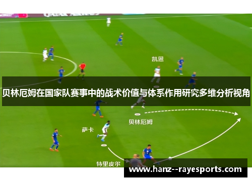 贝林厄姆在国家队赛事中的战术价值与体系作用研究多维分析视角 贝林厄姆在国家队赛事中的战术价值与体系作用研究多维分析视角
