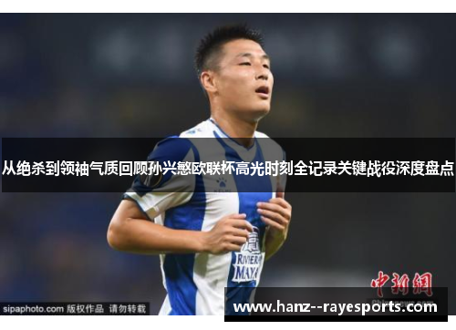 从绝杀到领袖气质回顾孙兴慜欧联杯高光时刻全记录关键战役深度盘点