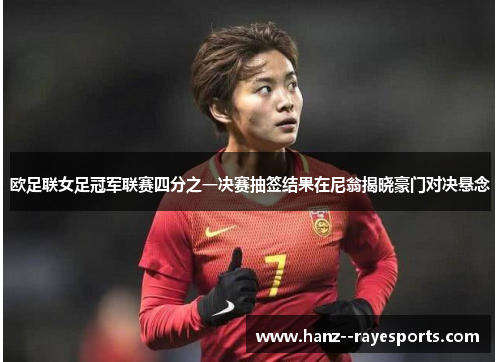 欧足联女足冠军联赛四分之一决赛抽签结果在尼翁揭晓豪门对决悬念 欧足联女足冠军联赛四分之一决赛抽签结果在尼翁揭晓豪门对决悬念