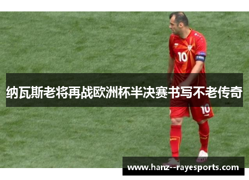 纳瓦斯老将再战欧洲杯半决赛书写不老传奇